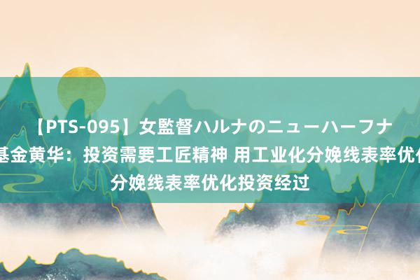   【PTS-095】女監督ハルナのニューハーフナンパ 中欧基金黄华：投资需要工匠精神 用工业化分娩线表率优化投资经过