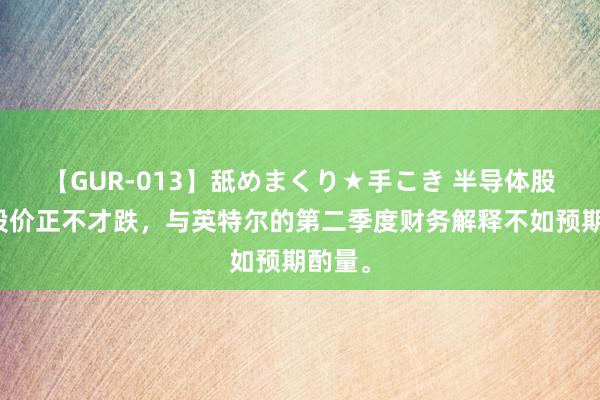   【GUR-013】舐めまくり★手こき 半导体股票的股价正不才跌，与英特尔的第二季度财务解释不如预期酌量。