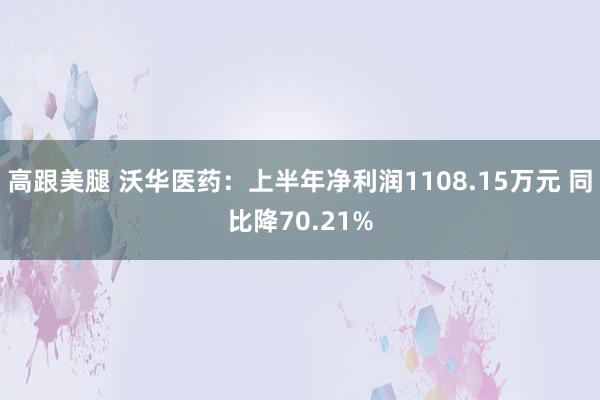   高跟美腿 沃华医药：上半年净利润1108.15万元 同比降70.21%