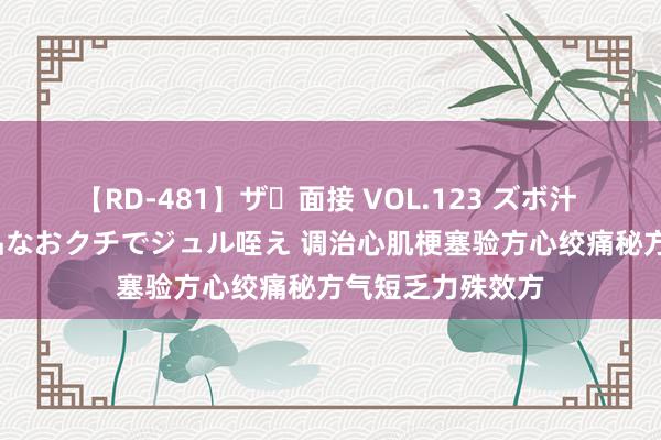 【RD-481】ザ・面接 VOL.123 ズボ汁 伝染 逆面接 上品なおクチでジュル咥え 调治心肌梗塞验方心绞痛秘方气短乏力殊效方