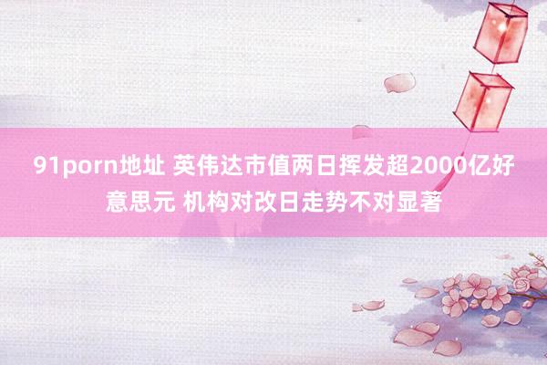   91porn地址 英伟达市值两日挥发超2000亿好意思元 机构对改日走势不对显著