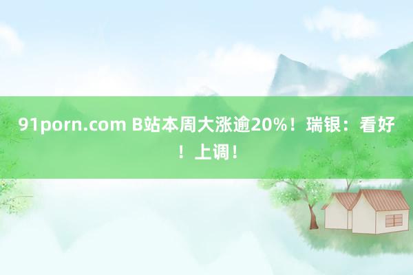 91porn.com B站本周大涨逾20%！瑞银：看好！上调！