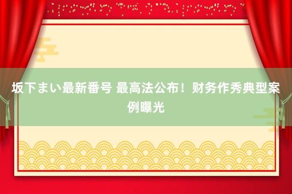 坂下まい最新番号 最高法公布！财务作秀典型案例曝光