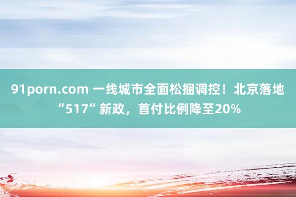   91porn.com 一线城市全面松捆调控！北京落地“517”新政，首付比例降至20%