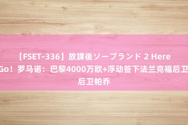   【FSET-336】放課後ソープランド 2 Here We Go！罗马诺：巴黎4000万欧+浮动签下法兰克福后卫帕乔