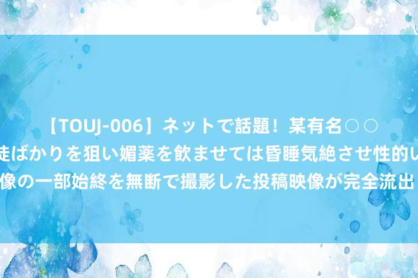 【TOUJ-006】ネットで話題！某有名○○塾講師が未○年の女生徒ばかりを狙い媚薬を飲ませては昏睡気絶させ性的いたずらしたレイプ映像の一部始終を無断で撮影した投稿映像が完全流出！ 鞠婧祎和陈皆灵将来的竞争将愈加浓烈，值得咱们握续存眷