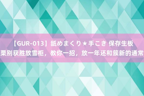 【GUR-013】舐めまくり★手こき 保存生板栗别获胜放雪柜，教你一招，放一年还和簇新的通常