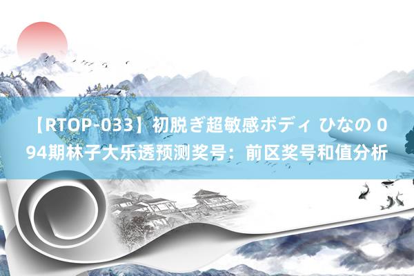   【RTOP-033】初脱ぎ超敏感ボディ ひなの 094期林子大乐透预测奖号：前区奖号和值分析