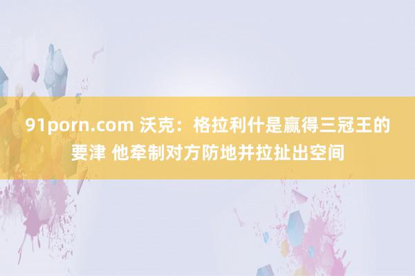   91porn.com 沃克：格拉利什是赢得三冠王的要津 他牵制对方防地并拉扯出空间