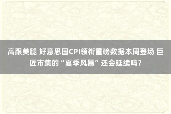   高跟美腿 好意思国CPI领衔重磅数据本周登场 巨匠市集的“夏季风暴”还会延续吗？