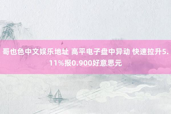   哥也色中文娱乐地址 高平电子盘中异动 快速拉升5.11%报0.900好意思元