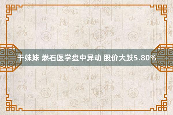 干妹妹 燃石医学盘中异动 股价大跌5.80%