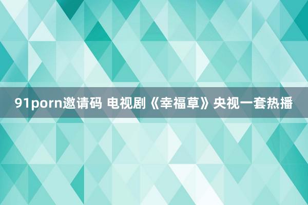   91porn邀请码 电视剧《幸福草》央视一套热播