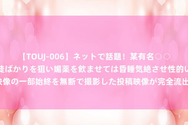 【TOUJ-006】ネットで話題！某有名○○塾講師が未○年の女生徒ばかりを狙い媚薬を飲ませては昏睡気絶させ性的いたずらしたレイプ映像の一部始終を無断で撮影した投稿映像が完全流出！ 哪款精华抗老紧致后果好 十大最灵验抗衰精华液排名榜