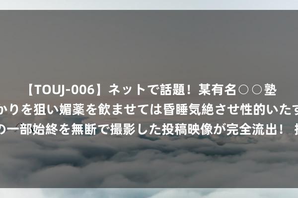   【TOUJ-006】ネットで話題！某有名○○塾講師が未○年の女生徒ばかりを狙い媚薬を飲ませては昏睡気絶させ性的いたずらしたレイプ映像の一部始終を無断で撮影した投稿映像が完全流出！ 披发现款红利4958万元 红土改革深圳安堵REIT举办投资者怒放日举止