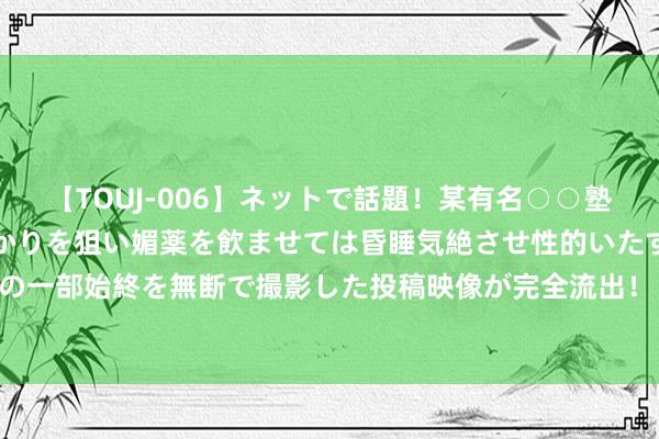   【TOUJ-006】ネットで話題！某有名○○塾講師が未○年の女生徒ばかりを狙い媚薬を飲ませては昏睡気絶させ性的いたずらしたレイプ映像の一部始終を無断で撮影した投稿映像が完全流出！ 近三成营收依赖特斯拉 友升股份二度闯关IPO