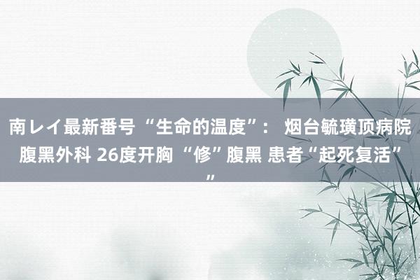   南レイ最新番号 “生命的温度”： 烟台毓璜顶病院腹黑外科 26度开胸 “修”腹黑 患者“起死复活”