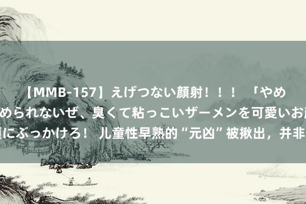 【MMB-157】えげつない顔射！！！ 「やめて！」と言われたってやめられないぜ、臭くて粘っこいザーメンを可愛いお顔にぶっかけろ！ 儿童性早熟的“元凶”被揪出，并非豆乳和炸鸡，家长别再无知