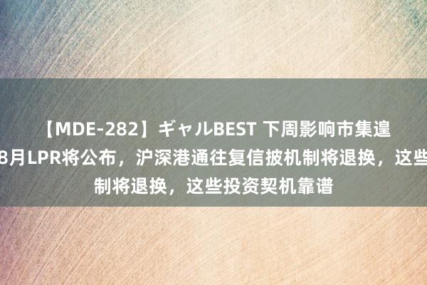   【MDE-282】ギャルBEST 下周影响市集遑急资讯前瞻：8月LPR将公布，沪深港通往复信披机制将退换，这些投资契机靠谱