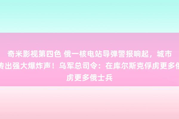 奇米影视第四色 俄一核电站导弹警报响起，城市上空传出强大爆炸声！乌军总司令：在库尔斯克俘虏更多俄士兵