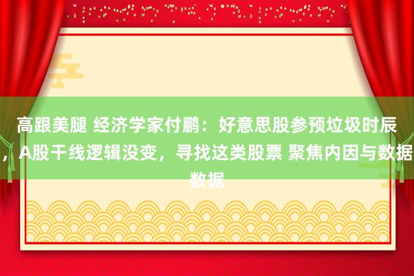   高跟美腿 经济学家付鹏：好意思股参预垃圾时辰，A股干线逻辑没变，寻找这类股票 聚焦内因与数据