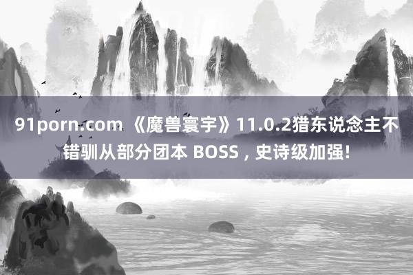   91porn.com 《魔兽寰宇》11.0.2猎东说念主不错驯从部分团本 BOSS , 史诗级加强!