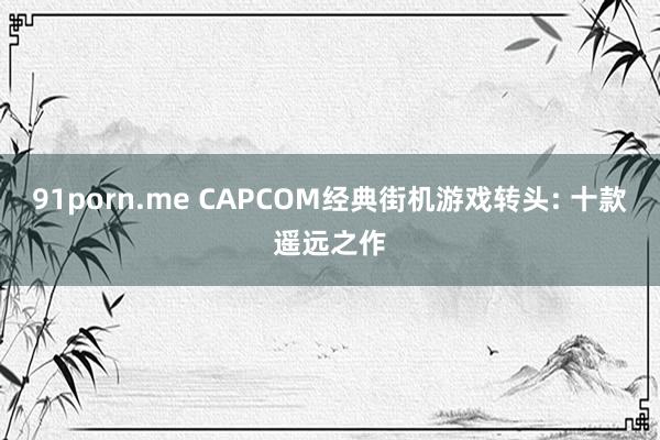 91porn.me CAPCOM经典街机游戏转头: 十款遥远之作