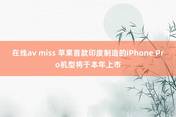   在线av miss 苹果首款印度制造的iPhone Pro机型将于本年上市