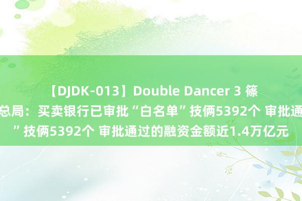 【DJDK-013】Double Dancer 3 篠田ゆう 三浦まい 金融监管总局：买卖银行已审批“白名单”技俩5392个 审批通过的融资金额近1.4万亿元