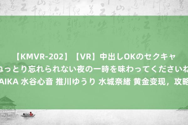   【KMVR-202】【VR】中出しOKのセクキャバにようこそ◆～濃密ねっとり忘れられない夜の一時を味わってくださいね◆～ 波多野結衣 AIKA 水谷心音 推川ゆうり 水城奈緒 黄金变现，攻略来了！应该去哪卖？哪个渠说念更靠谱？