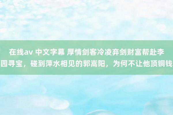   在线av 中文字幕 厚情剑客冷凌弃剑财富帮赴李园寻宝，碰到萍水相见的郭嵩阳，为何不让他顶铜钱