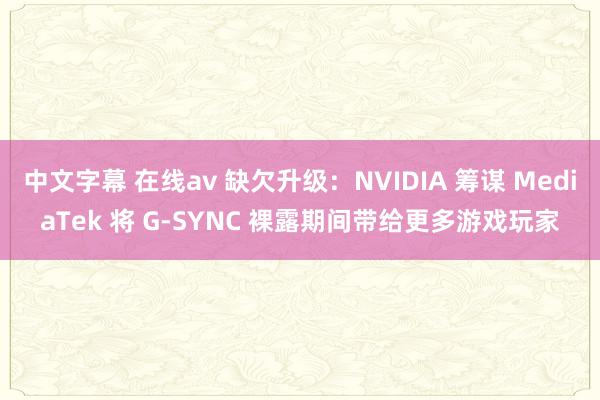 中文字幕 在线av 缺欠升级：NVIDIA 筹谋 MediaTek 将 G-SYNC 裸露期间带给更多游戏玩家