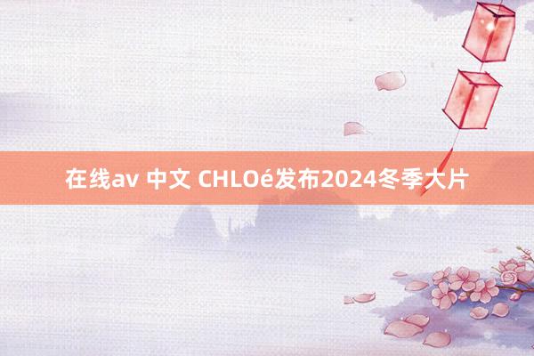   在线av 中文 CHLOé发布2024冬季大片