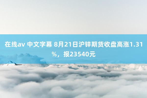 在线av 中文字幕 8月21日沪锌期货收盘高涨1.31%，报23540元