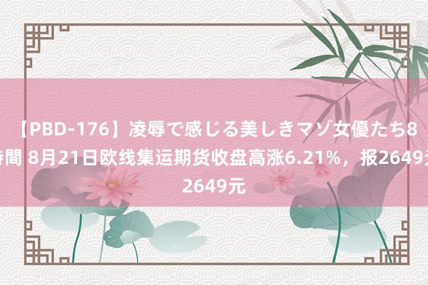 【PBD-176】凌辱で感じる美しきマゾ女優たち8時間 8月21日欧线集运期货收盘高涨6.21%，报2649元