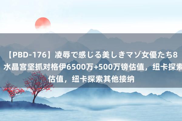   【PBD-176】凌辱で感じる美しきマゾ女優たち8時間 TA：水晶宫坚抓对格伊6500万+500万镑估值，纽卡探索其他接纳