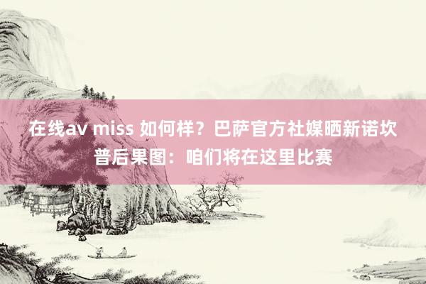 在线av miss 如何样？巴萨官方社媒晒新诺坎普后果图：咱们将在这里比赛