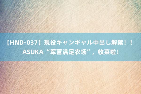 【HND-037】現役キャンギャル中出し解禁！！ ASUKA “军营满足农场”，收菜啦！