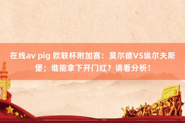   在线av pig 欧联杯附加赛：莫尔德VS埃尔夫斯堡；谁能拿下开门红？请看分析！