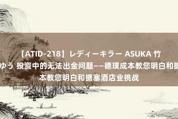 【ATID-218】レディーキラー ASUKA 竹内紗里奈 麻生ゆう 投资中的无法出金问题——德璞成本教您明白和搪塞酒店业挑战