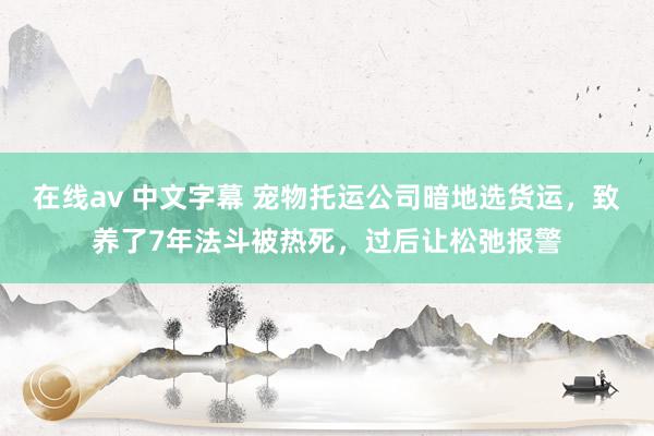   在线av 中文字幕 宠物托运公司暗地选货运，致养了7年法斗被热死，过后让松弛报警