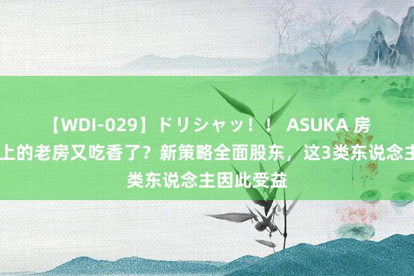 【WDI-029】ドリシャッ！！ ASUKA 房龄20年以上的老房又吃香了？新策略全面股东，这3类东说念主因此受益