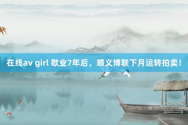 在线av girl 歇业7年后，顺义博联下月运转拍卖！