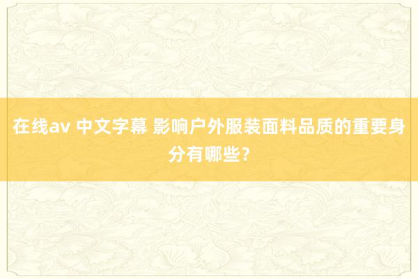   在线av 中文字幕 影响户外服装面料品质的重要身分有哪些？