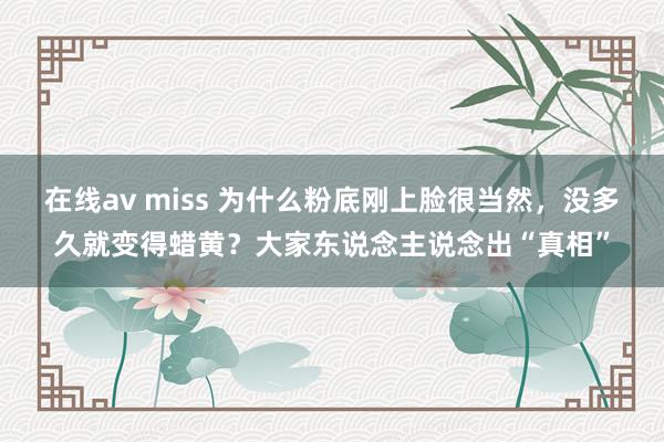   在线av miss 为什么粉底刚上脸很当然，没多久就变得蜡黄？大家东说念主说念出“真相”