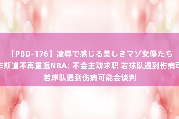 【PBD-176】凌辱で感じる美しきマゾ女優たち8時間 考辛斯道不再重返NBA: 不会主动求职 若球队遇到伤病可能会谈判