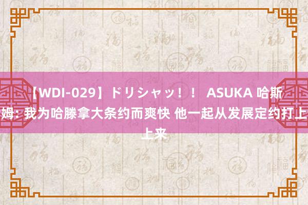 【WDI-029】ドリシャッ！！ ASUKA 哈斯勒姆: 我为哈滕拿大条约而爽快 他一起从发展定约打上来