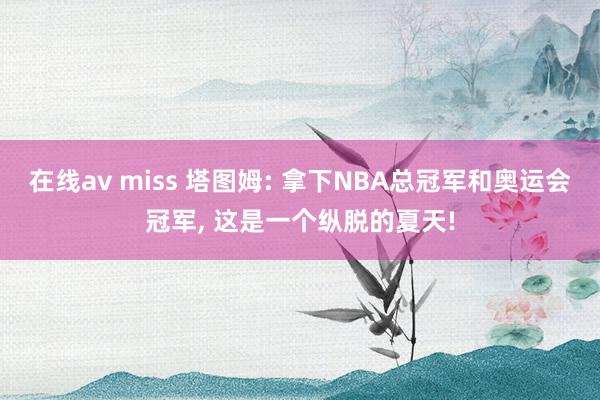   在线av miss 塔图姆: 拿下NBA总冠军和奥运会冠军, 这是一个纵脱的夏天!