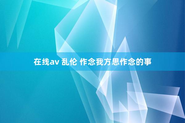   在线av 乱伦 作念我方思作念的事