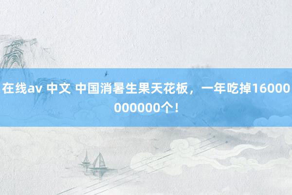   在线av 中文 中国消暑生果天花板，一年吃掉16000000000个！